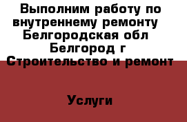 Выполним работу по внутреннему ремонту - Белгородская обл., Белгород г. Строительство и ремонт » Услуги   